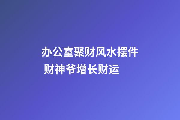 办公室聚财风水摆件 财神爷增长财运